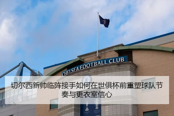 切尔西新帅临阵接手如何在世俱杯前重塑球队节奏与更衣室信心