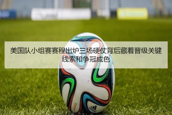 美国队小组赛赛程出炉三场硬仗背后藏着晋级关键线索和争冠成色